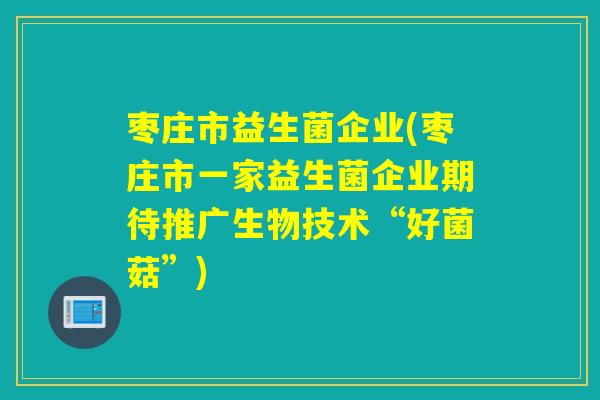 枣庄市益生菌企业(枣庄市一家益生菌企业期待推广生物技术“好菌菇”)