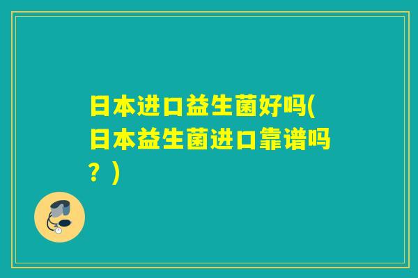 日本进口益生菌好吗(日本益生菌进口靠谱吗?) 日本进口益生菌好吗(日本益生菌进口靠谱吗?)