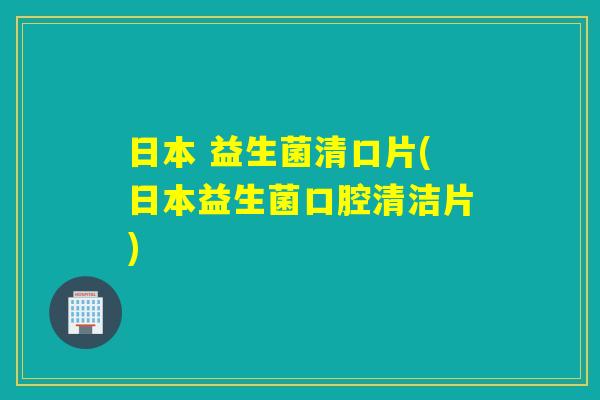 日本 益生菌清口片(日本益生菌口腔清洁片) 日本 益生菌清口片(日本益生菌口腔清洁片)