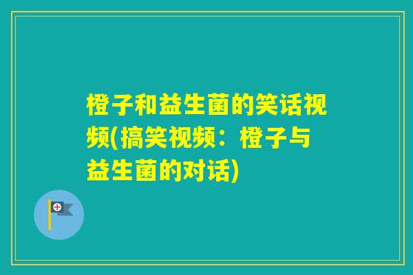 橙子和益生菌的笑话视频(搞笑视频：橙子与益生菌的对话)
