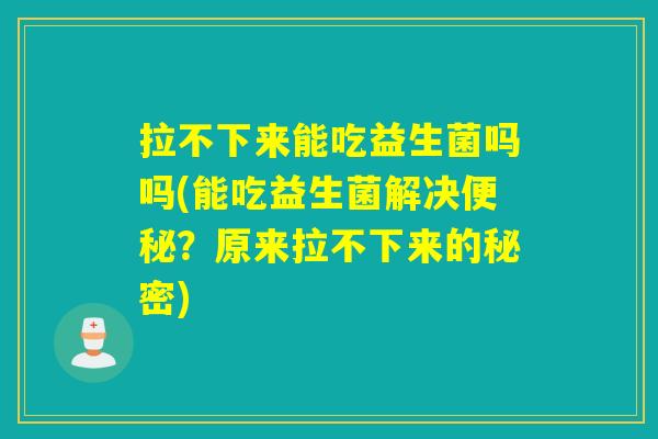 拉不下来能吃益生菌吗吗(能吃益生菌解决?原来拉不下来的秘密) 拉不下来能吃益生菌吗吗(能吃益生菌解决?原来拉不下来的秘密)