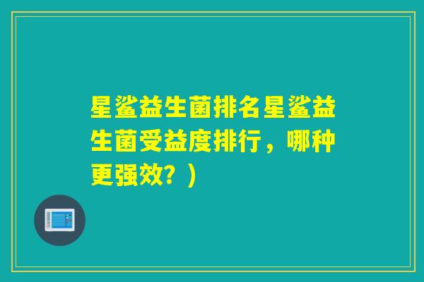 星鲨益生菌排名星鲨益生菌受益度排行,哪种更强效?) 星鲨益生菌排名星鲨益生菌受益度排行,哪种更强效?)