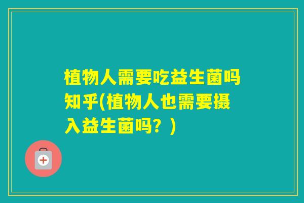 植物人需要吃益生菌吗知乎(植物人也需要摄入益生菌吗？)
