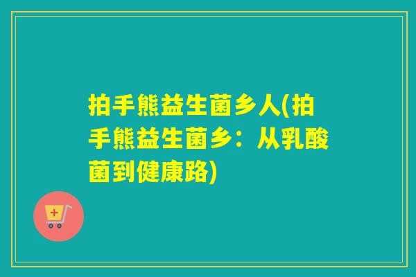 拍手熊益生菌乡人(拍手熊益生菌乡:从乳酸菌到健康路) 拍手熊益生菌乡人(拍手熊益生菌乡:从乳酸菌到健康路)
