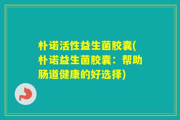 朴诺活性益生菌胶囊(朴诺益生菌胶囊:帮助肠道健康的好选择) 朴诺活性益生菌胶囊(朴诺益生菌胶囊:帮助肠道健康的好选择)