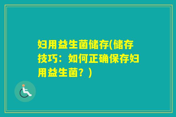 妇用益生菌储存(储存技巧:如何正确保存妇用益生菌?) 妇用益生菌储存(储存技巧:如何正确保存妇用益生菌?)