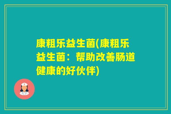 康粗乐益生菌(康粗乐益生菌:帮助改善肠道健康的好伙伴) 康粗乐益生菌(康粗乐益生菌:帮助改善肠道健康的好伙伴)