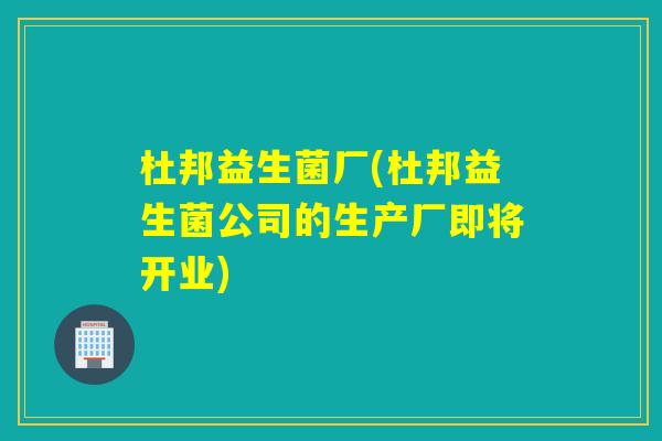 杜邦益生菌厂(杜邦益生菌公司的生产厂即将开业)
