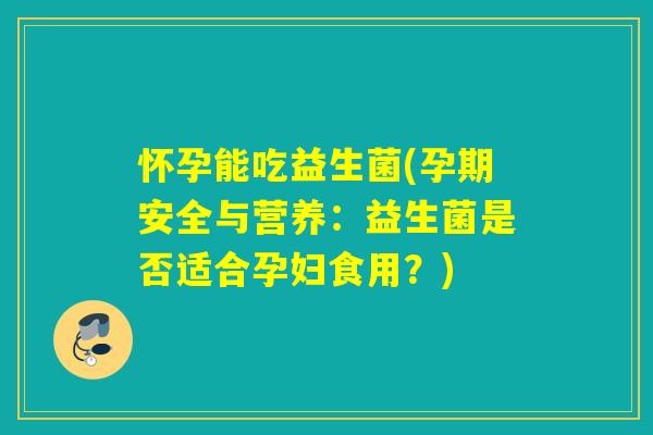 怀孕能吃益生菌(孕期安全与营养：益生菌是否适合孕妇食用？)