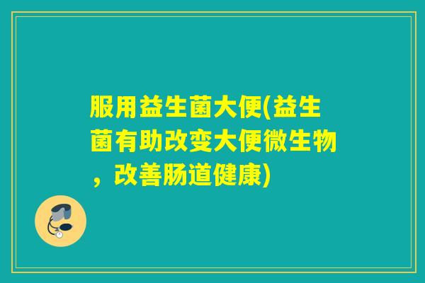 服用益生菌大便(益生菌有助改变大便微生物，改善肠道健康)