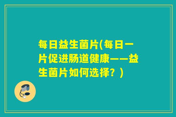 每日益生菌片(每日一片促进肠道健康——益生菌片如何选择？)