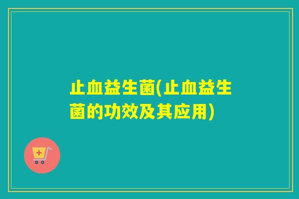止益生菌(止益生菌的功效及其应用)