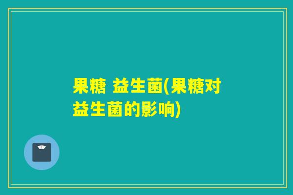 果糖 益生菌(果糖对益生菌的影响)