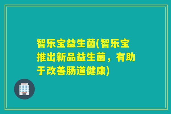 智乐宝益生菌(智乐宝推出新品益生菌，有助于改善肠道健康)