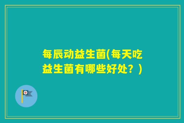 每辰动益生菌(每天吃益生菌有哪些好处?) 每辰动益生菌(每天吃益生菌有哪些好处?)