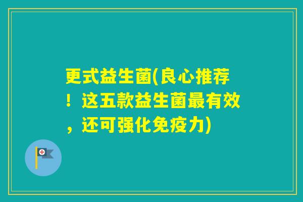 更式益生菌(良心推荐!这五款益生菌有效,还可强化力) 更式益生菌(良心推荐!这五款益生菌有效,还可强化力)