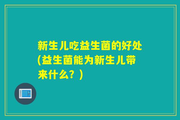 新生儿吃益生菌的好处(益生菌能为新生儿带来什么？)