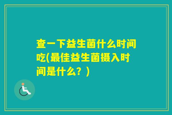 查一下益生菌什么时间吃(佳益生菌摄入时间是什么?) 查一下益生菌什么时间吃(佳益生菌摄入时间是什么?)