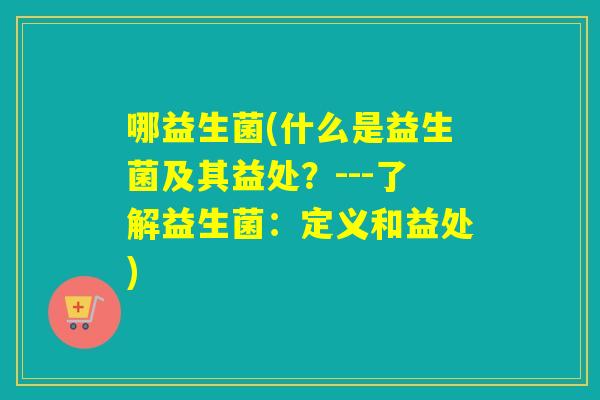 哪益生菌(什么是益生菌及其益处?---了解益生菌:定义和益处) 哪益生菌(什么是益生菌及其益处?---了解益生菌:定义和益处)