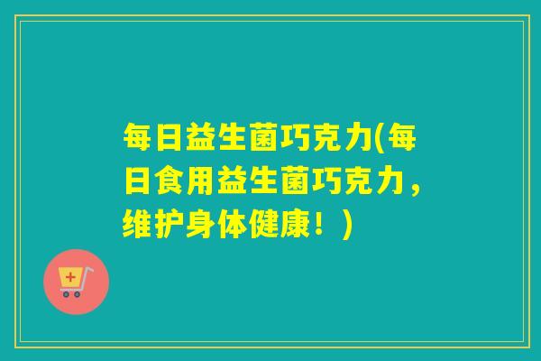 每日益生菌巧克力(每日食用益生菌巧克力,维护身体健康!) 每日益生菌巧克力(每日食用益生菌巧克力,维护身体健康!)