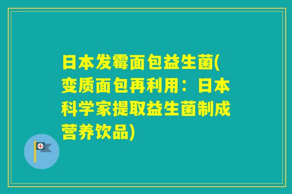 日本发霉面包益生菌(变质面包再利用:日本科学家提取益生菌制成营养饮品) 日本发霉面包益生菌(变质面包再利用:日本科学家提取益生菌制成营养饮品)