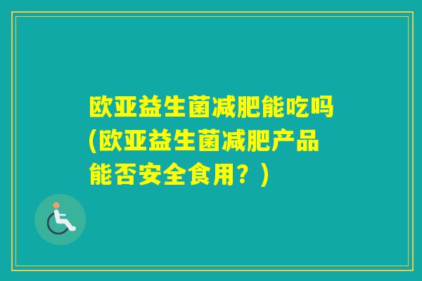 欧亚益生菌能吃吗(欧亚益生菌产品能否安全食用？)