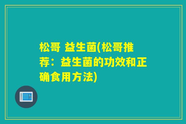 松哥 益生菌(松哥推荐：益生菌的功效和正确食用方法)