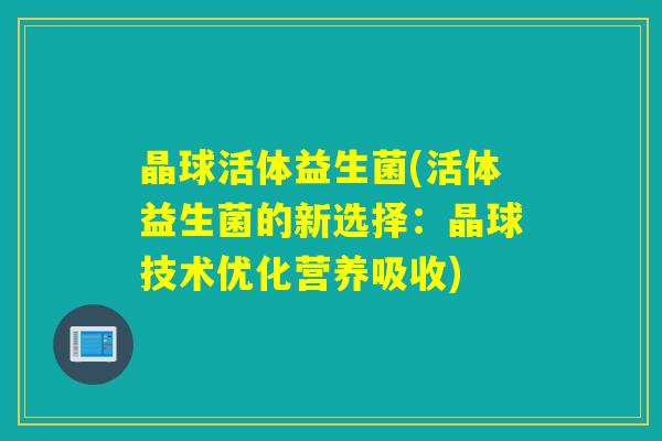 晶球活体益生菌(活体益生菌的新选择：晶球技术优化营养吸收)