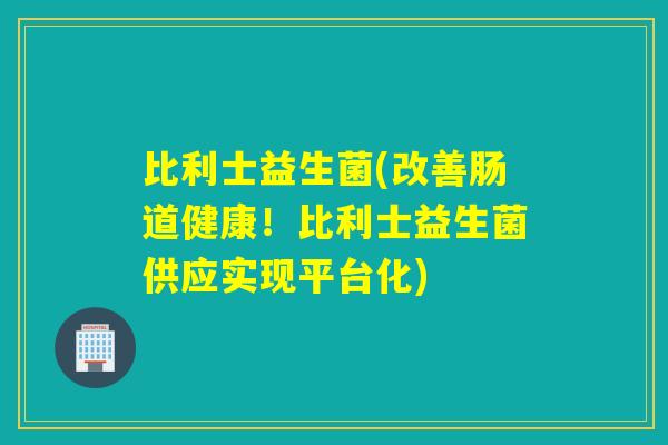 比利士益生菌(改善肠道健康！比利士益生菌供应实现平台化)