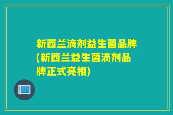 新西兰滴剂益生菌品牌(新西兰益生菌滴剂品牌正式亮相)