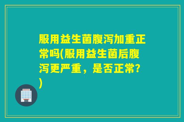 服用益生菌加重正常吗(服用益生菌后更严重,是否正常?) 服用益生菌加重正常吗(服用益生菌后更严重,是否正常?)