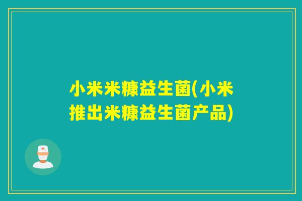 小米米糠益生菌(小米推出米糠益生菌产品) 小米米糠益生菌(小米推出米糠益生菌产品)