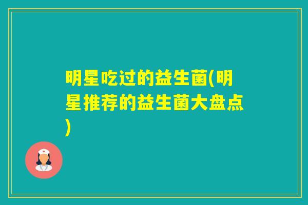 明星吃过的益生菌(明星推荐的益生菌大盘点)