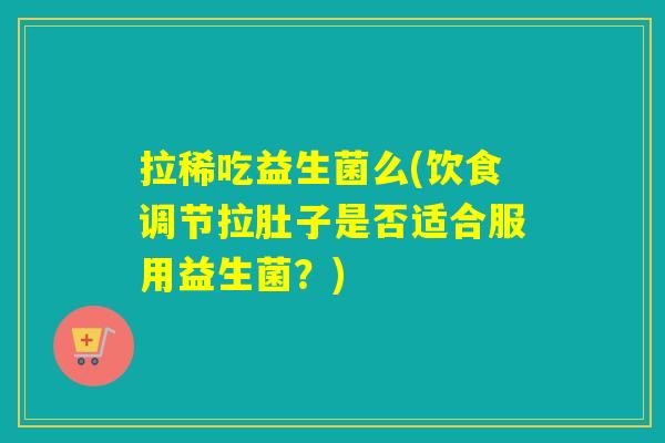 拉稀吃益生菌么(饮食调节拉肚子是否适合服用益生菌?) 拉稀吃益生菌么(饮食调节拉肚子是否适合服用益生菌?)
