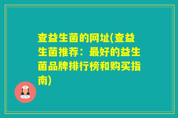 查益生菌的网址(查益生菌推荐:好的益生菌品牌排行榜和购买指南) 查益生菌的网址(查益生菌推荐:好的益生菌品牌排行榜和购买指南)