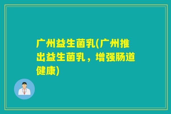 广州益生菌乳(广州推出益生菌乳，增强肠道健康)
