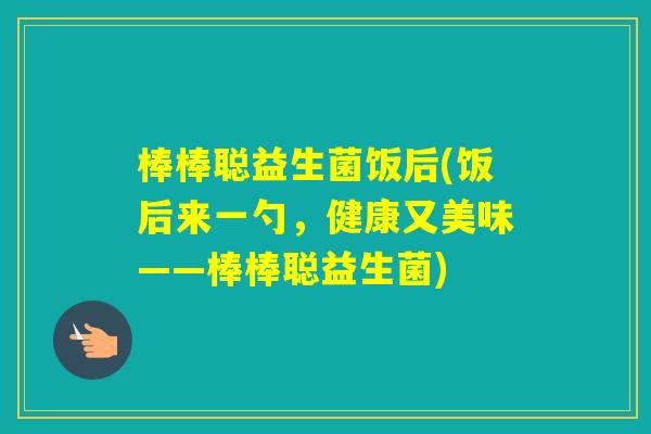 棒棒聪益生菌饭后(饭后来一勺,健康又美味——棒棒聪益生菌) 棒棒聪益生菌饭后(饭后来一勺,健康又美味——棒棒聪益生菌)