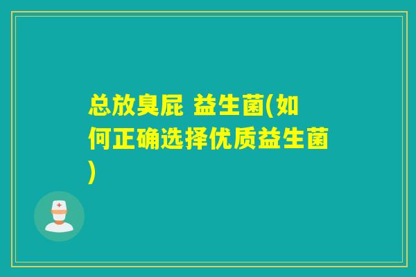 总放臭屁 益生菌(如何正确选择优质益生菌) 总放臭屁 益生菌(如何正确选择优质益生菌)