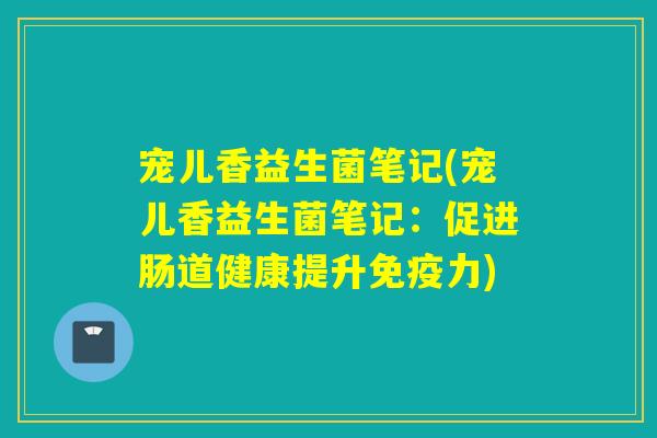 宠儿香益生菌笔记(宠儿香益生菌笔记:促进肠道健康提升力) 宠儿香益生菌笔记(宠儿香益生菌笔记:促进肠道健康提升力)