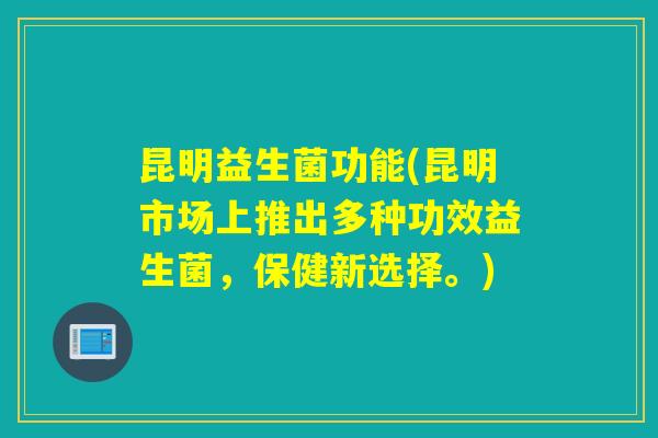 昆明益生菌功能(昆明市场上推出多种功效益生菌,保健新选择。) 昆明益生菌功能(昆明市场上推出多种功效益生菌,保健新选择。)