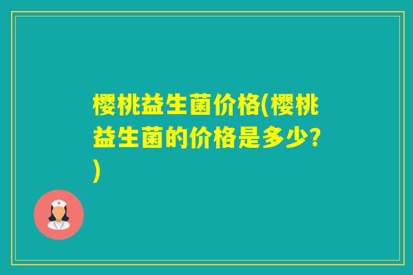 樱桃益生菌价格(樱桃益生菌的价格是多少?) 樱桃益生菌价格(樱桃益生菌的价格是多少?)