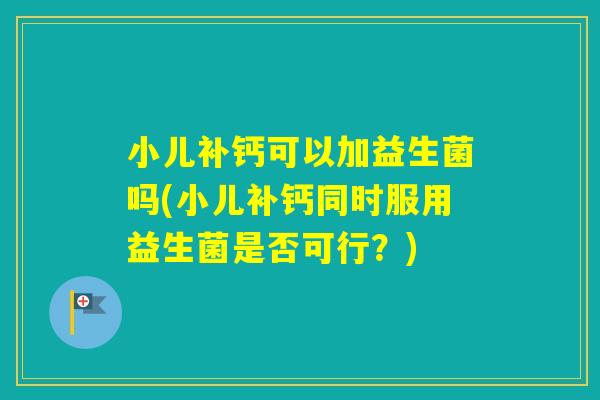 小儿补钙可以加益生菌吗(小儿补钙同时服用益生菌是否可行？)