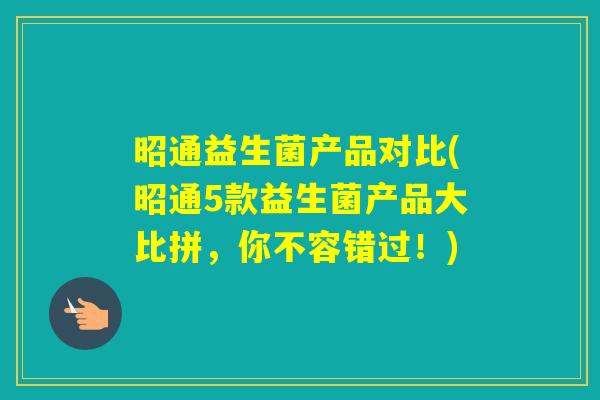 昭通益生菌产品对比(昭通5款益生菌产品大比拼,你不容错过!) 昭通益生菌产品对比(昭通5款益生菌产品大比拼,你不容错过!)