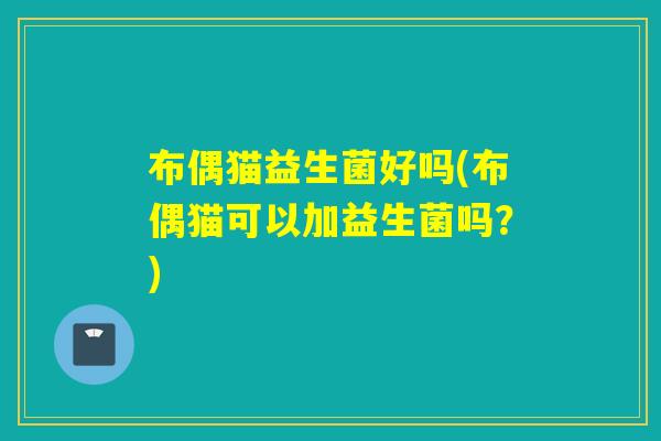 布偶猫益生菌好吗(布偶猫可以加益生菌吗?) 布偶猫益生菌好吗(布偶猫可以加益生菌吗?)