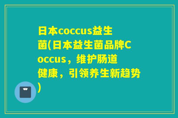 日本coccus益生菌(日本益生菌品牌Coccus,维护肠道健康,引领养生新趋势) 日本coccus益生菌(日本益生菌品牌Coccus,维护肠道健康,引领养生新趋势)