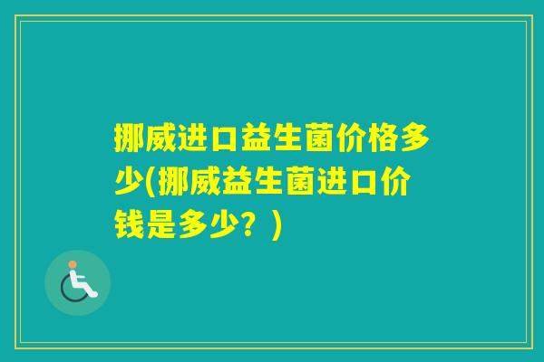 挪威进口益生菌价格多少(挪威益生菌进口价钱是多少？)