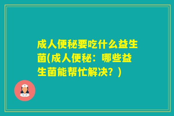 成人要吃什么益生菌(成人：哪些益生菌能帮忙解决？)