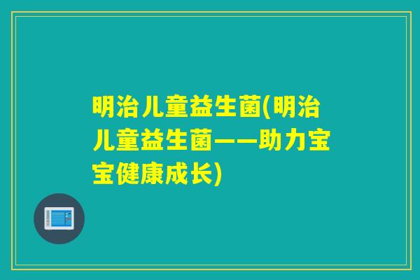 明儿童益生菌(明儿童益生菌——助力宝宝健康成长)