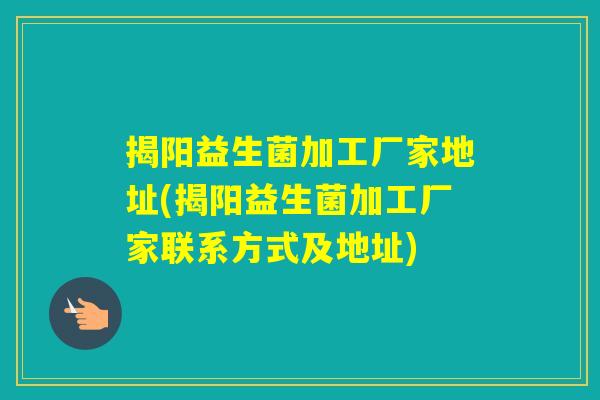 揭阳益生菌加工厂家地址(揭阳益生菌加工厂家联系方式及地址)