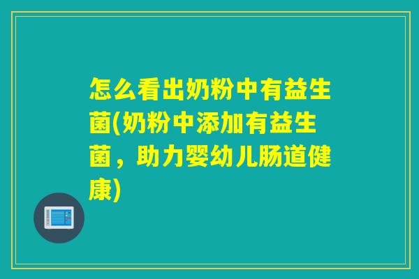 怎么看出奶粉中有益生菌(奶粉中添加有益生菌，助力婴幼儿肠道健康)